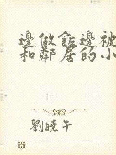 边做饭边被躁我和邻居的小说