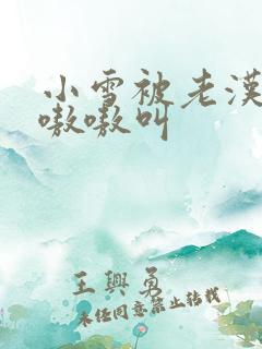 小雪被老汉玩得嗷嗷叫