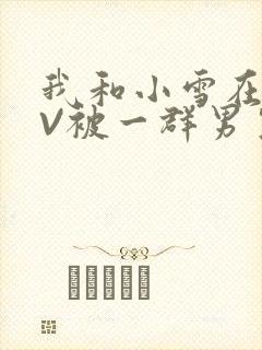 我和小雪在KTV被一群男生小说