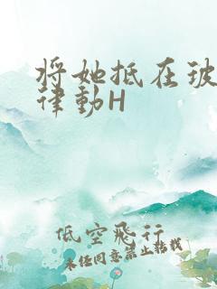 将她抵在玻璃上律动H