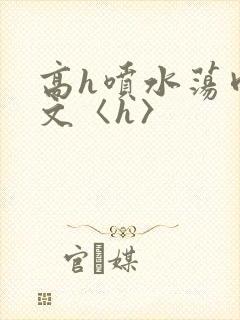 高h喷水荡肉欲文〈h〉