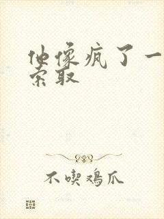 他像疯了一样的索取