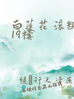 白莲花 滚粗 19楼