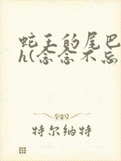 蛇王的尾巴高ah(念念不忘)小说