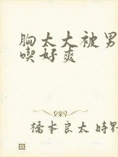 胸太大被男同桌吃好爽