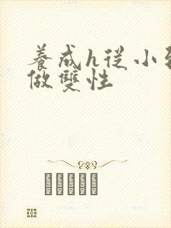 养成h从小到大做双性