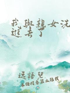 我与亲女洗澡时进去了