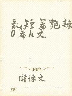 乱短篇艳辣500篇h文