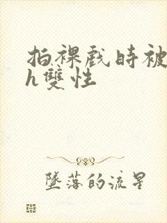 拍裸戏时被c了h双性