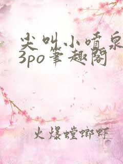 尖叫小喷泉1v3po笔趣阁