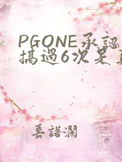 PGONE承认搞过6次是真的吗