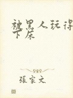 被黑人玩得不能下床