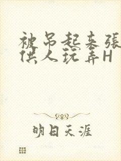 被吊起来张开腿供人玩弄H