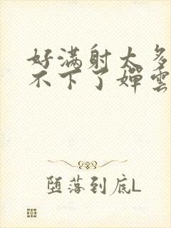 好满射太多了装不下了婵云吧漫函
