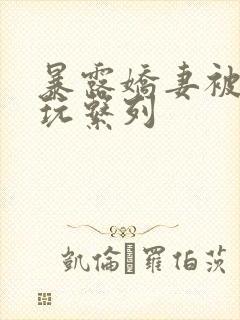 暴露娇妻被别人玩系列