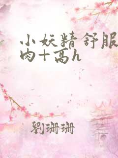 小妖精舒服吗+肉+高h