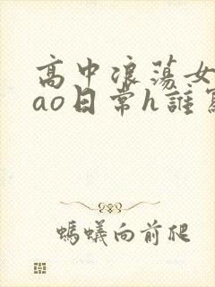 高中浪荡女挨cao日常h谁写的