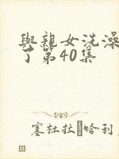 与亲女洗澡时伦了第40集