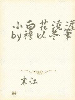 小白花浇灌日常by穆以冬笔趣阁