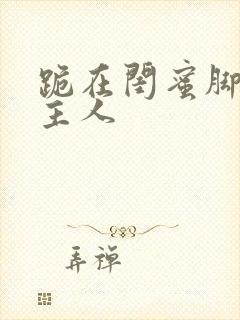 跪在闺蜜脚下叫主人