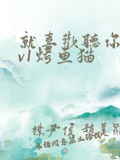 就喜欢听你叫1v1烤鱼猫