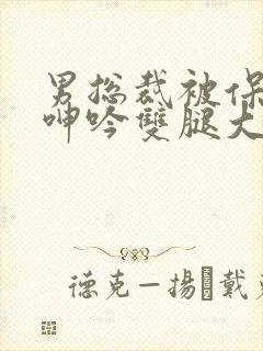 男总裁被保镖c呻吟双腿大张bl