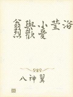 翁与小莹浴室激烈欢爱