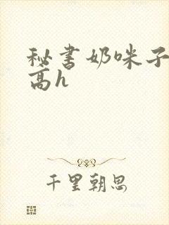 秘书奶咪子真大高h