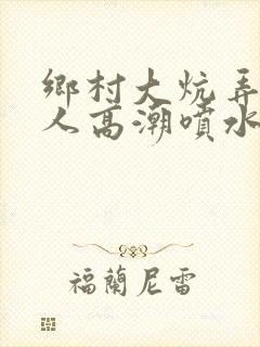 乡村大炕弄老女人高潮喷水