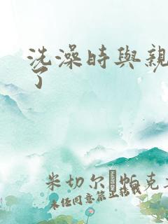 洗澡时与亲女伦了