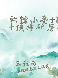 软糯小受+趴着+顶撞研磨小说