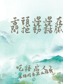 舌头慢慢在小缝间拖动黏腻