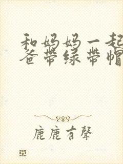 和妈妈一起给爸爸带绿带帽子