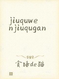 jiuquwenjiuqugan