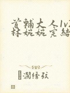 首辅大人1v2林婉婉完结了吗