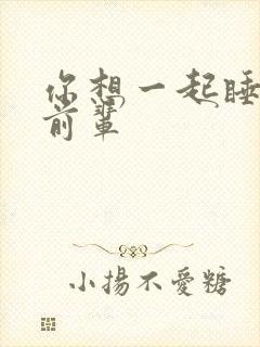 你想一起睡对吧前辈