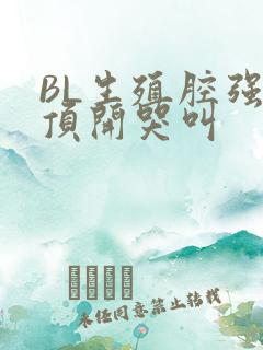 BL生殖腔强制顶开哭叫