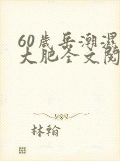 60岁岳潮湿的大肥全文阅读