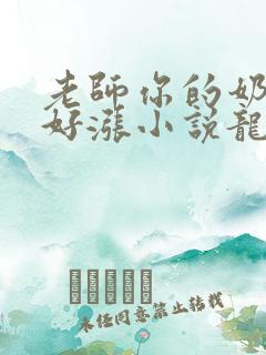 老师你的奶好大好涨小说龙腾小说