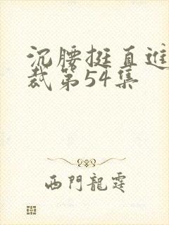 沉腰挺直进入总裁第54集