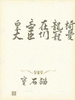 皇帝在龙椅上被大臣们宠爱