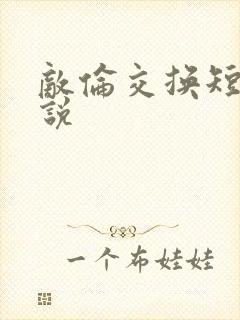 敌伦交换短篇小说