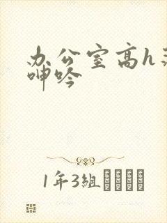 办公室高h荡肉呻吟