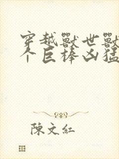 穿越兽世兽王个个巨棒凶猛