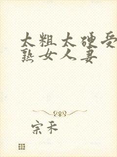 太粗太硬受不了熟女人妻