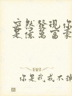 突然发现你男友是亿万富豪之子