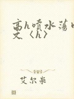 高h喷水荡肉欲文〈h〉