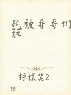 我被哥哥们轮流玩