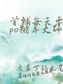 首辅每天要不够po糊弄大师