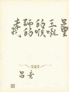 老师的玉足伸进我的喉咙里